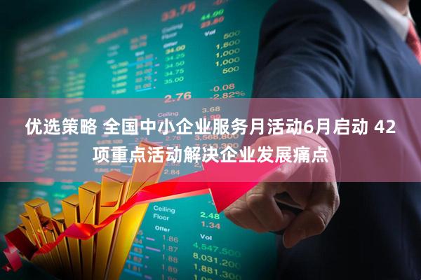 优选策略 全国中小企业服务月活动6月启动 42项重点活动解决企业发展痛点