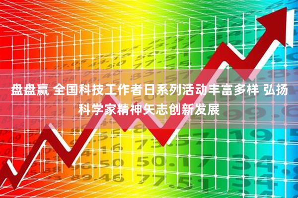 盘盘赢 全国科技工作者日系列活动丰富多样 弘扬科学家精神矢志创新发展