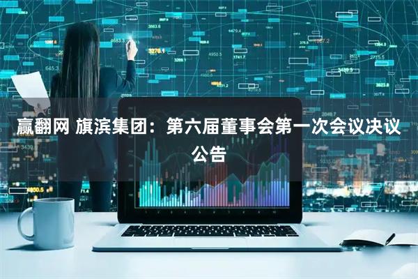赢翻网 旗滨集团：第六届董事会第一次会议决议公告