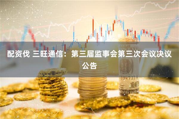 配资伐 三旺通信：第三届监事会第三次会议决议公告