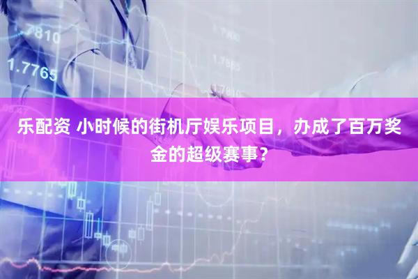 乐配资 小时候的街机厅娱乐项目，办成了百万奖金的超级赛事？