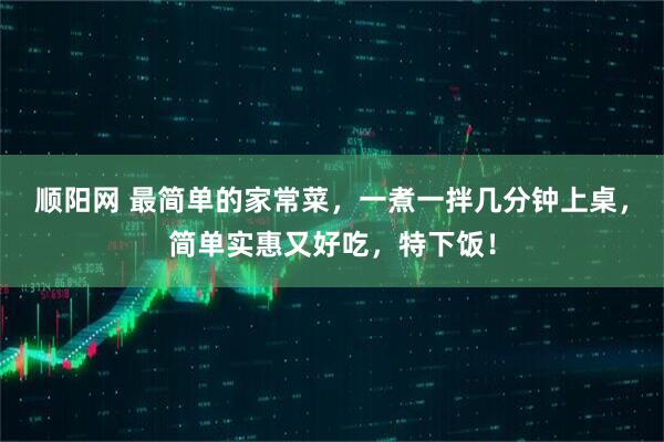 顺阳网 最简单的家常菜，一煮一拌几分钟上桌，简单实惠又好吃，特下饭！