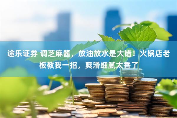 途乐证券 调芝麻酱，放油放水是大错！火锅店老板教我一招，爽滑细腻太香了