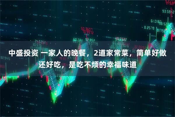 中盛投资 一家人的晚餐，2道家常菜，简单好做还好吃，是吃不烦的幸福味道