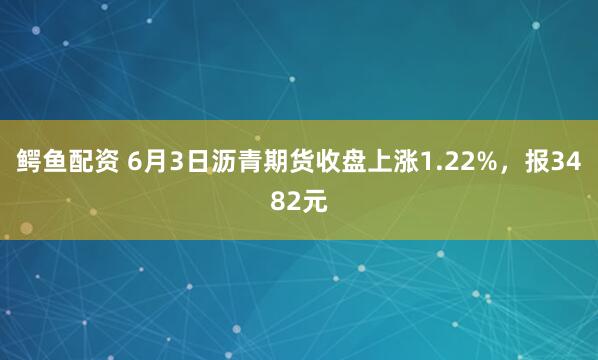 鳄鱼配资 6月3日沥青期货收盘上涨1.22%，报3482元