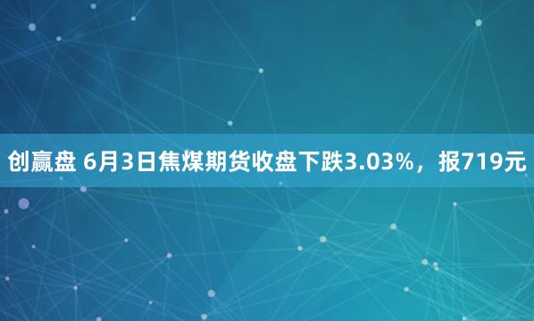 创赢盘 6月3日焦煤期货收盘下跌3.03%，报719元