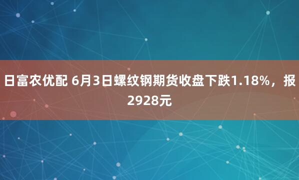日富农优配 6月3日螺纹钢期货收盘下跌1.18%，报2928元