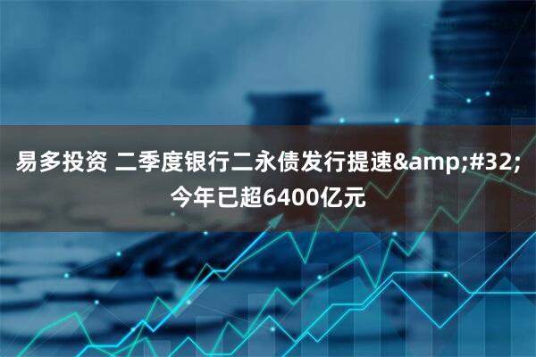 易多投资 二季度银行二永债发行提速&#32;今年已超6400亿元