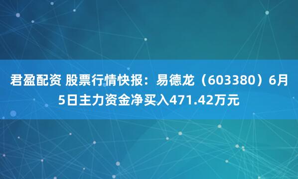 君盈配资 股票行情快报：易德龙（603380）6月5日主力资金净买入471.42万元
