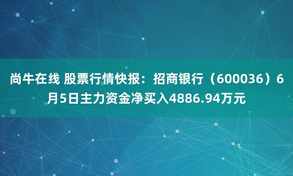 尚牛在线 股票行情快报：招商银行（600036）6月5日主力资金净买入4886.94万元
