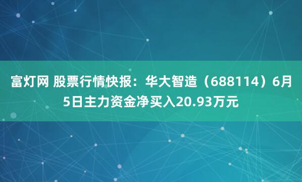 富灯网 股票行情快报：华大智造（688114）6月5日主力资金净买入20.93万元