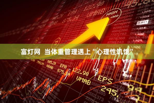 富灯网  当体重管理遇上“心理性饥饿”