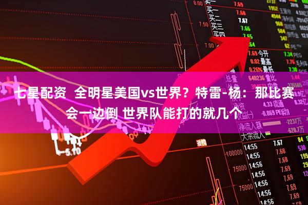 七星配资  全明星美国vs世界？特雷-杨：那比赛会一边倒 世界队能打的就几个