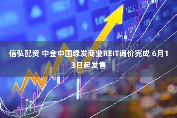 信弘配资 中金中国绿发商业REIT询价完成 6月13日起发售
