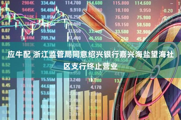 应牛配 浙江监管局同意绍兴银行嘉兴海盐望海社区支行终止营业