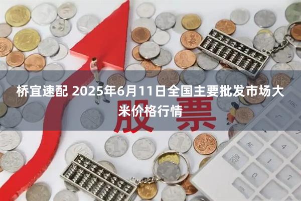 桥宜速配 2025年6月11日全国主要批发市场大米价格行情