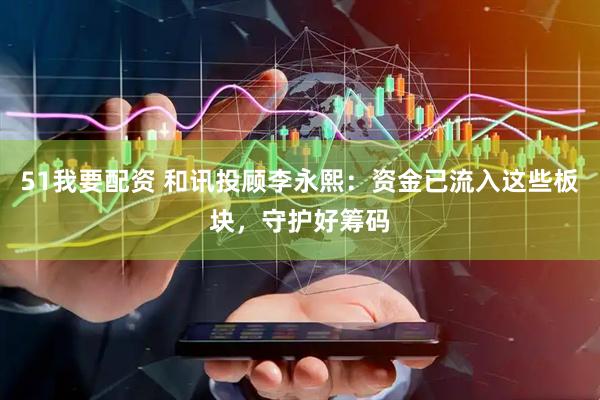 51我要配资 和讯投顾李永熙：资金已流入这些板块，守护好筹码