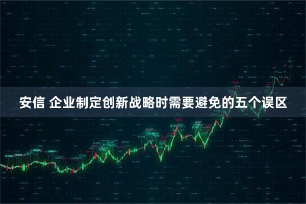 安信 企业制定创新战略时需要避免的五个误区