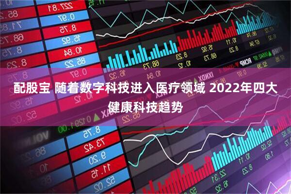 配股宝 随着数字科技进入医疗领域 2022年四大健康科技趋势
