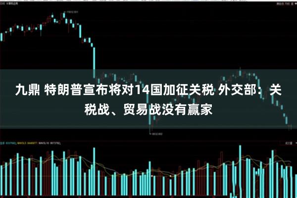 九鼎 特朗普宣布将对14国加征关税 外交部：关税战、贸易战没有赢家