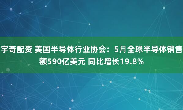 宇奇配资 美国半导体行业协会：5月全球半导体销售额590亿美元 同比增长19.8%