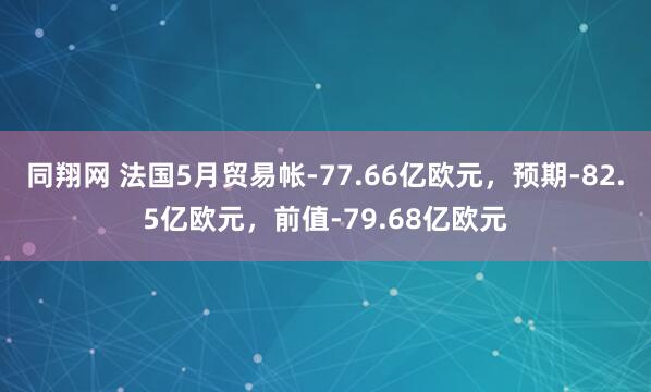 同翔网 法国5月贸易帐-77.66亿欧元，预期-82.5亿欧元，前值-79.68亿欧元