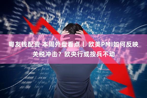 粤友钱配资 本周外盘看点丨 欧美PMI如何反映关税冲击？欧央行或按兵不动