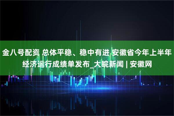 金八号配资 总体平稳、稳中有进 安徽省今年上半年经济运行成绩单发布_大皖新闻 | 安徽网