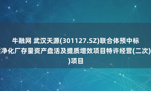 牛融网 武汉天源(301127.SZ)联合体预中标水质净化厂存量资产盘活及提质增效项目特许经营(二次)项目