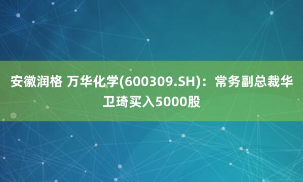 安徽润格 万华化学(600309.SH)：常务副总裁华卫琦买入5000股