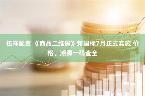 伍祥配资 《商品二维码》新国标7月正式实施 价格、溯源一码查全