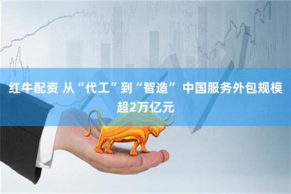 红牛配资 从“代工”到“智造” 中国服务外包规模超2万亿元