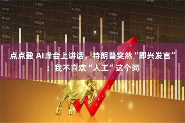 点点盈 AI峰会上讲话,特朗普突然“即兴发言”:我不喜欢“人工”这个词