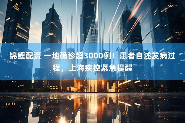 锦鲤配资 一地确诊超3000例！患者自述发病过程，上海疾控紧急提醒