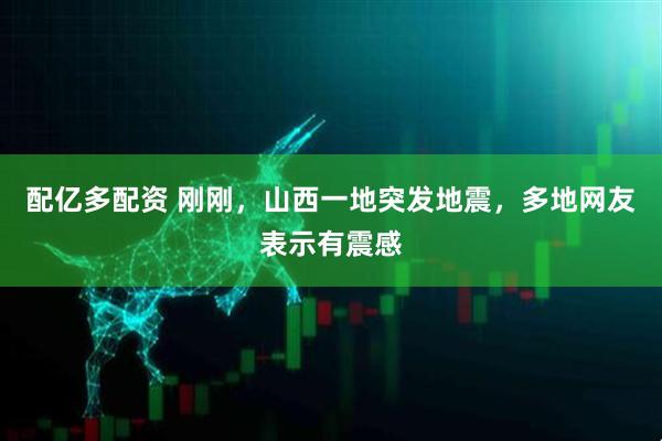 配亿多配资 刚刚，山西一地突发地震，多地网友表示有震感