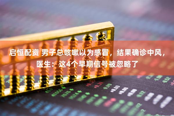 启恒配资 男子总咳嗽以为感冒，结果确诊中风，医生：这4个早期信号被忽略了