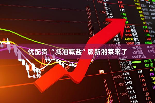 优配资 “减油减盐”版新湘菜来了