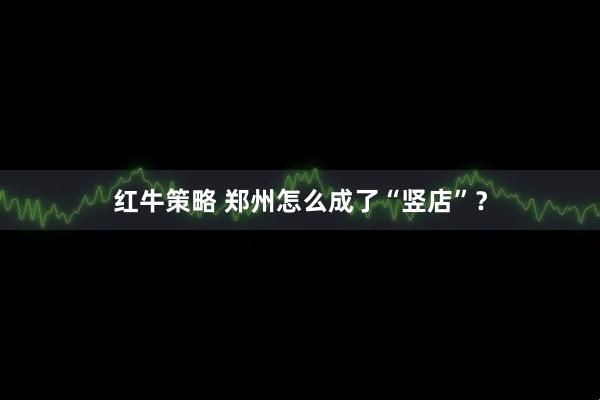 红牛策略 郑州怎么成了“竖店”？