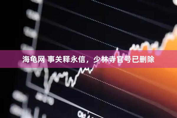 海龟网 事关释永信，少林寺官号已删除