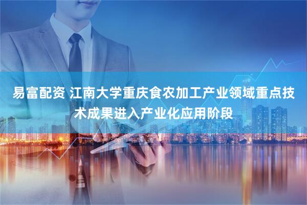易富配资 江南大学重庆食农加工产业领域重点技术成果进入产业化应用阶段
