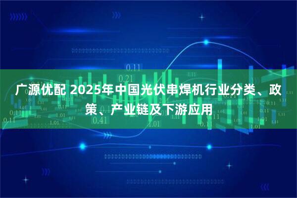 广源优配 2025年中国光伏串焊机行业分类、政策、产业链及下游应用