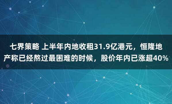 七界策略 上半年内地收租31.9亿港元，恒隆地产称已经熬过最困难的时候，股价年内已涨超40%