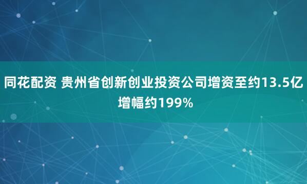 同花配资 贵州省创新创业投资公司增资至约13.5亿 增幅约199%