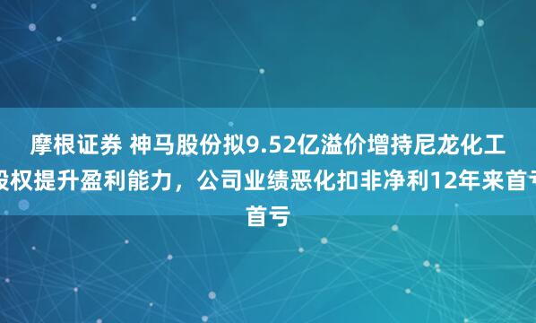 摩根证券 神马股份拟9.52亿溢价增持尼龙化工股权提升盈利能力，公司业绩恶化扣非净利12年来首亏