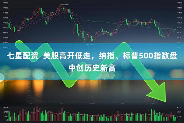 七星配资  美股高开低走，纳指、标普500指数盘中创历史新高