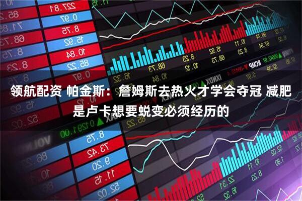 领航配资 帕金斯：詹姆斯去热火才学会夺冠 减肥是卢卡想要蜕变必须经历的