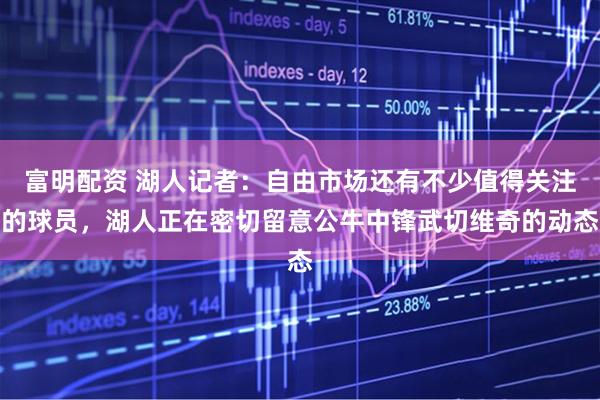 富明配资 湖人记者：自由市场还有不少值得关注的球员，湖人正在密切留意公牛中锋武切维奇的动态