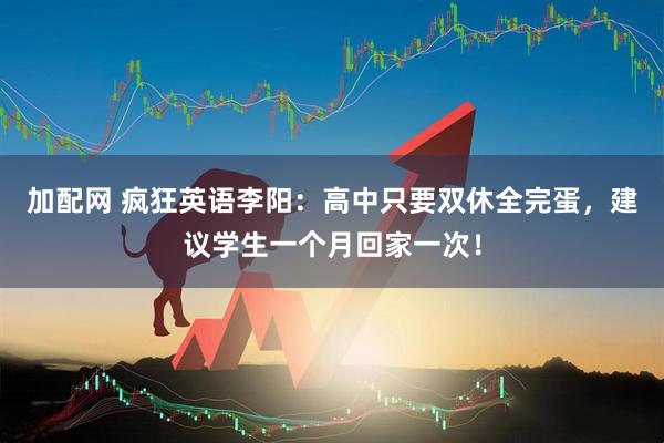 加配网 疯狂英语李阳：高中只要双休全完蛋，建议学生一个月回家一次！