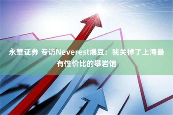 永華证券 专访Neverest爆豆：我关掉了上海最有性价比的攀岩馆
