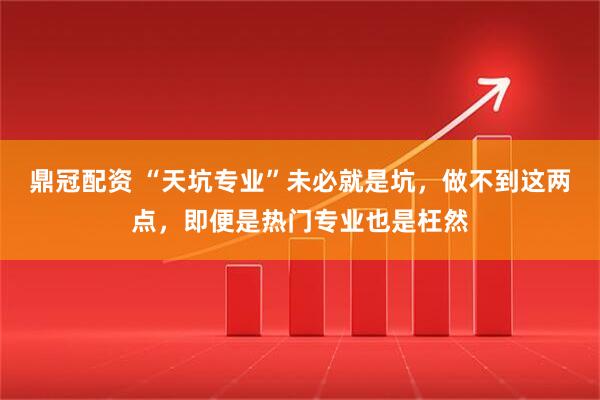 鼎冠配资 “天坑专业”未必就是坑，做不到这两点，即便是热门专业也是枉然